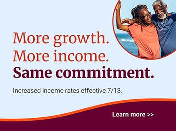 More growth. More income. Same commitment. Increased income rates effective 7/13. Learn more.