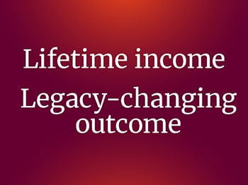 Liftime income. Legacy-changing outcome.