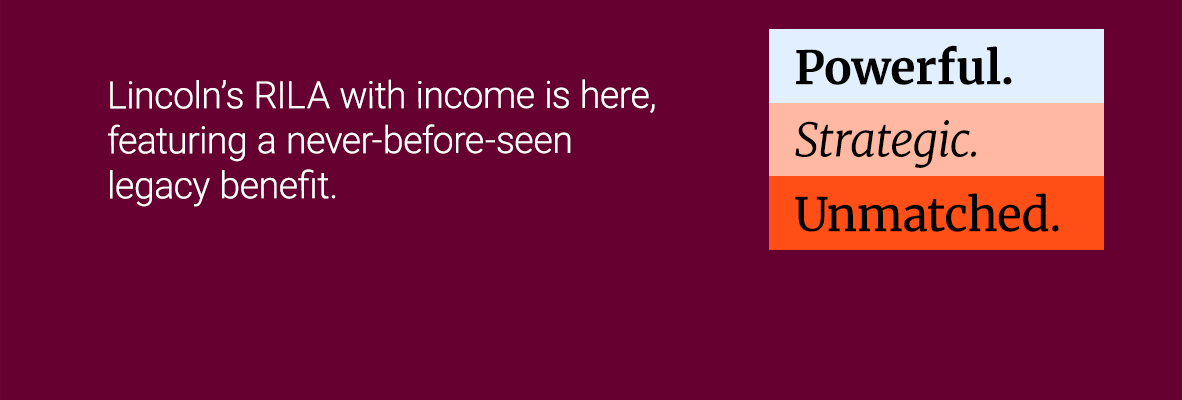Powerful. Strategic. Unmatched: Lincoln's RIA with income is here, featuring a never-before-seen legacy benefit
